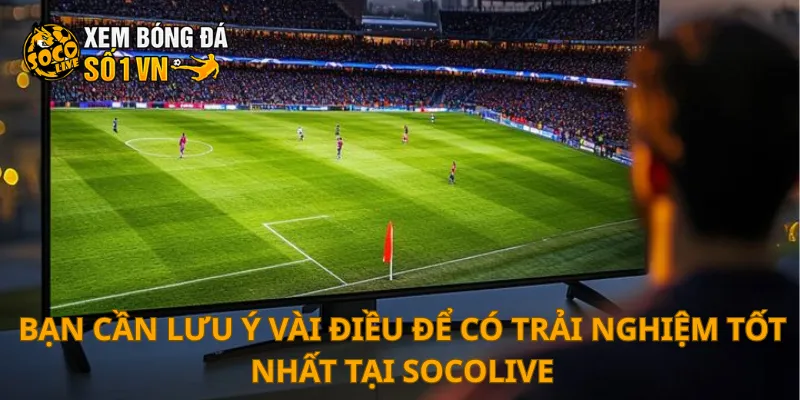 SOCOLIVE 25 Bạn cần lưu ý vài điều để có trải nghiệm tốt nhất tại SOCOLIVE